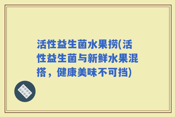 活性益生菌水果捞(活性益生菌与新鲜水果混搭，健康美味不可挡)