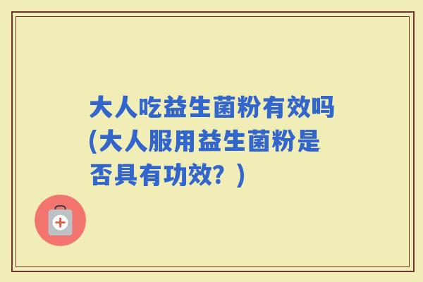 大人吃益生菌粉有效吗(大人服用益生菌粉是否具有功效？)
