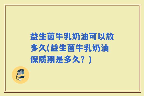 益生菌牛乳奶油可以放多久(益生菌牛乳奶油保质期是多久？)