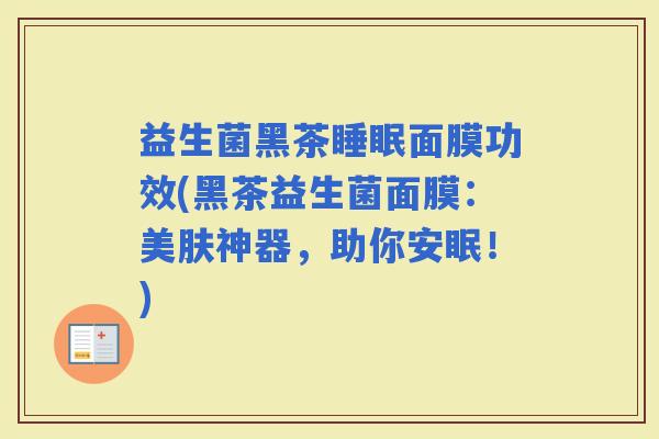 益生菌黑茶面膜功效(黑茶益生菌面膜：美肤神器，助你安眠！)
