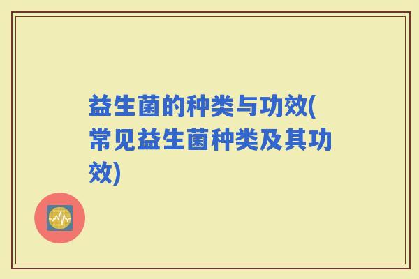 益生菌的种类与功效(常见益生菌种类及其功效)