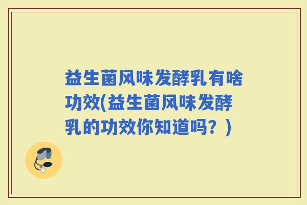 益生菌风味发酵乳有啥功效(益生菌风味发酵乳的功效你知道吗？)