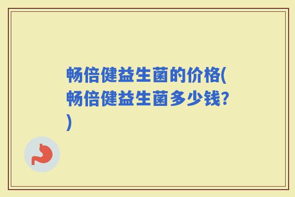 畅倍健益生菌的价格(畅倍健益生菌多少钱？)