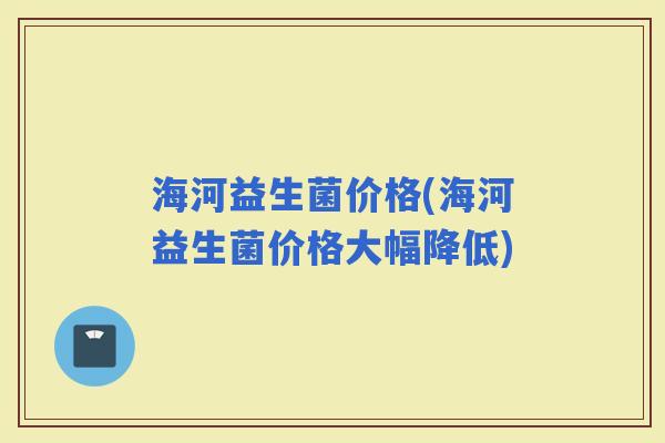 海河益生菌价格(海河益生菌价格大幅降低)