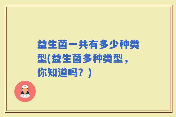 益生菌一共有多少种类型(益生菌多种类型，你知道吗？)