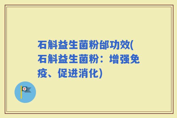 石斛益生菌粉邰功效(石斛益生菌粉：增强、促进消化)