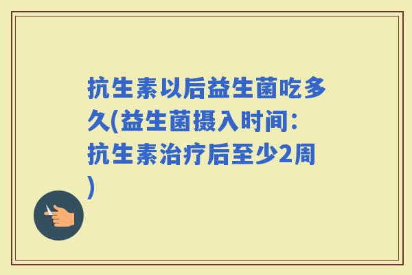 抗生素以后益生菌吃多久(益生菌摄入时间：抗生素后至少2周)