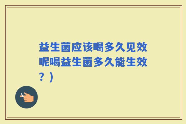 益生菌应该喝多久见效呢喝益生菌多久能生效？)