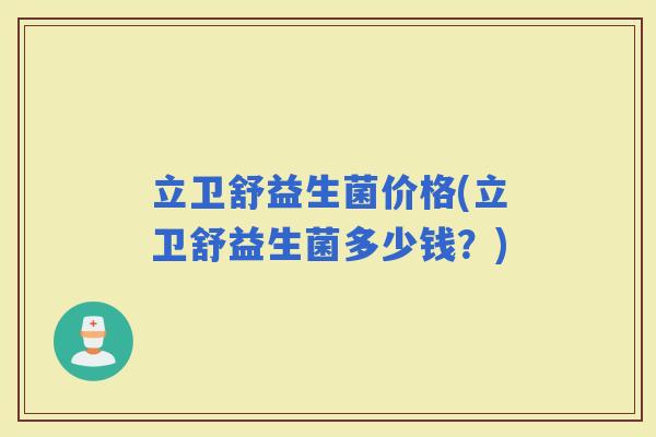 立卫舒益生菌价格(立卫舒益生菌多少钱？)