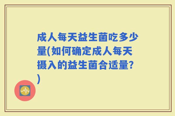 成人每天益生菌吃多少量(如何确定成人每天摄入的益生菌合适量？)