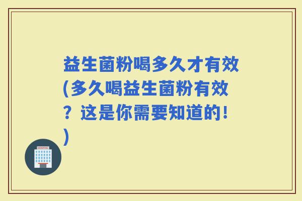 益生菌粉喝多久才有效(多久喝益生菌粉有效？这是你需要知道的！)