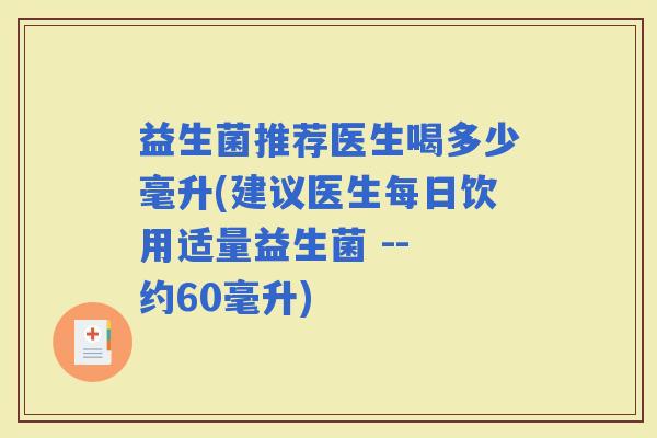 益生菌推荐医生喝多少毫升(建议医生每日饮用适量益生菌 -- 约60毫升)