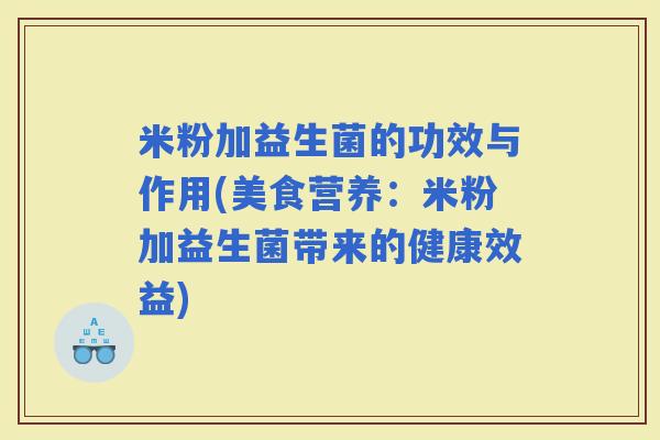 米粉加益生菌的功效与作用(美食营养：米粉加益生菌带来的健康效益)