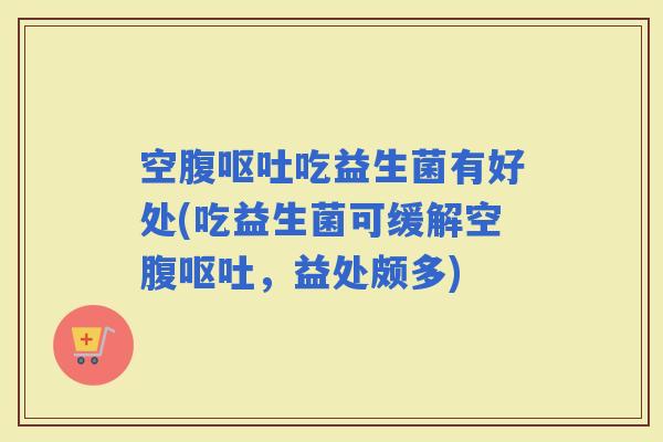 空腹吃益生菌有好处(吃益生菌可缓解空腹，益处颇多)