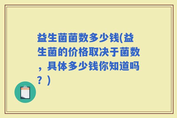 益生菌菌数多少钱(益生菌的价格取决于菌数，具体多少钱你知道吗？)