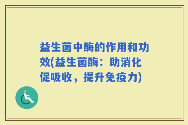 益生菌中酶的作用和功效(益生菌酶：助消化促吸收，提升力)