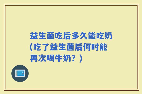 益生菌吃后多久能吃奶(吃了益生菌后何时能再次喝牛奶？)