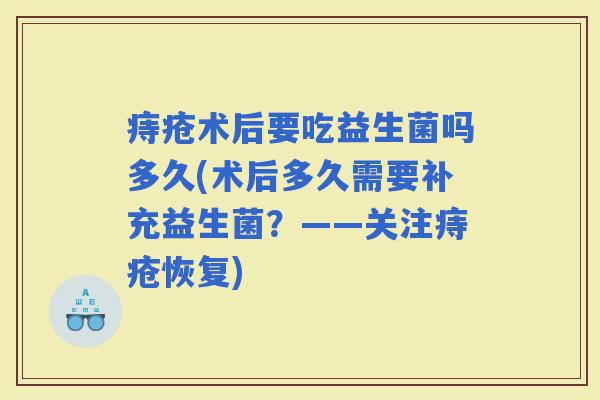 痔疮术后要吃益生菌吗多久(术后多久需要补充益生菌？——关注痔疮恢复)