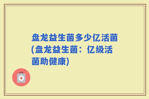 盘龙益生菌多少亿活菌(盘龙益生菌：亿级活菌助健康)