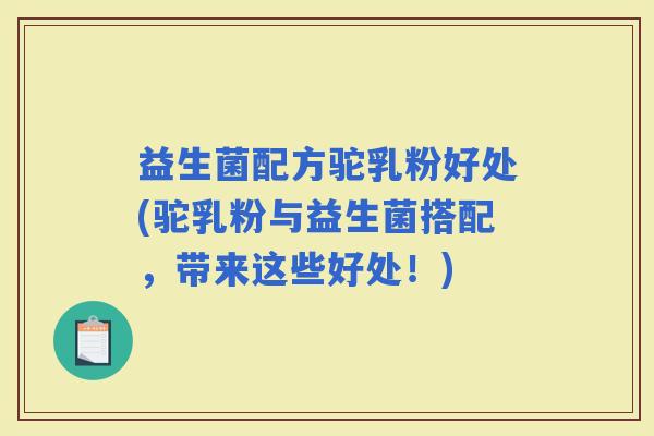 益生菌配方驼乳粉好处(驼乳粉与益生菌搭配，带来这些好处！)