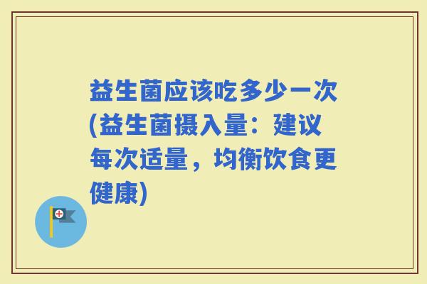 益生菌应该吃多少一次(益生菌摄入量：建议每次适量，均衡饮食更健康)