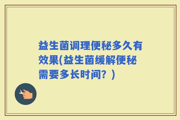 益生菌调理多久有效果(益生菌缓解需要多长时间？)
