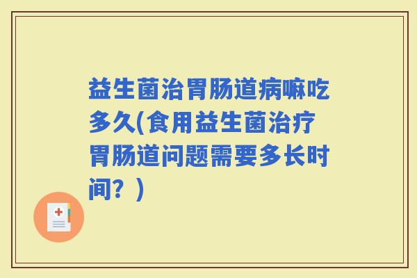 益生菌道嘛吃多久(食用益生菌道问题需要多长时间？)