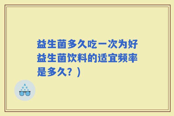 益生菌多久吃一次为好益生菌饮料的适宜频率是多久？)