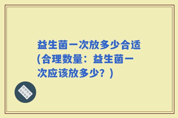 益生菌一次放多少合适(合理数量：益生菌一次应该放多少？)