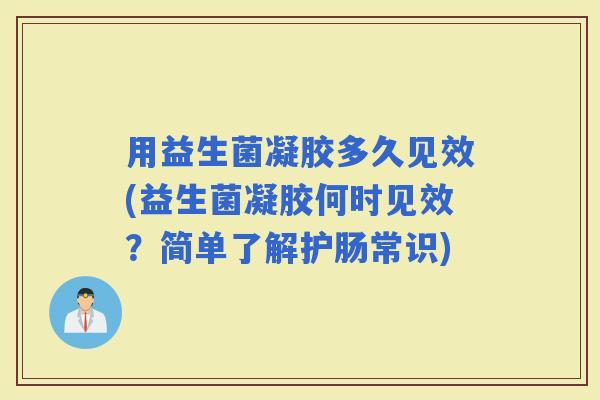 用益生菌凝胶多久见效(益生菌凝胶何时见效？简单了解护肠常识)