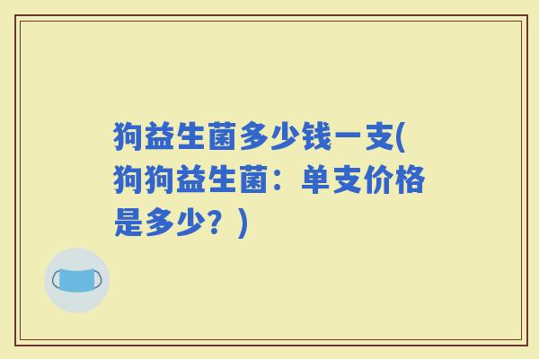 狗益生菌多少钱一支(狗狗益生菌：单支价格是多少？)