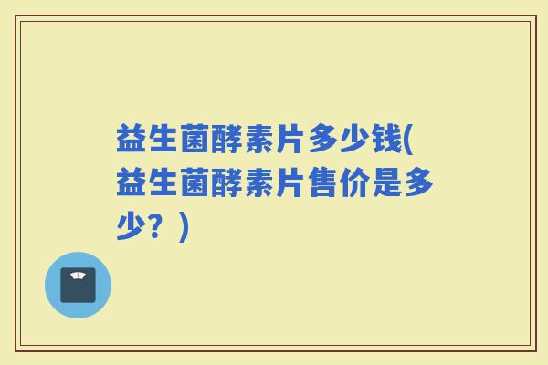 益生菌酵素片多少钱(益生菌酵素片售价是多少？)