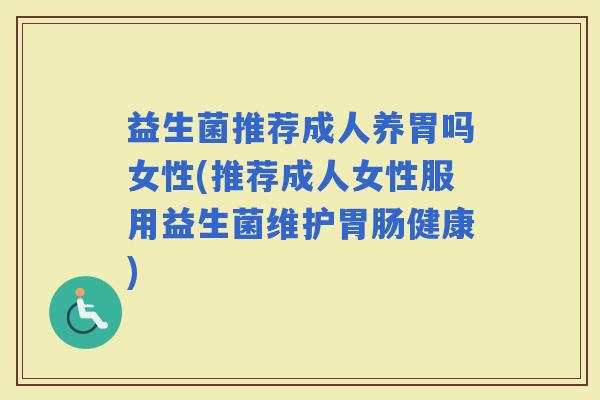 益生菌推荐成人养胃吗女性(推荐成人女性服用益生菌维护健康)