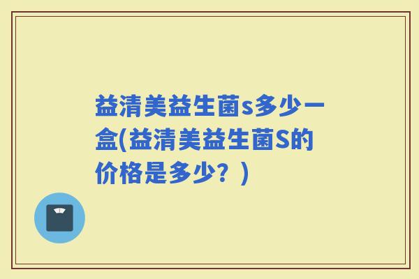 益清美益生菌s多少一盒(益清美益生菌S的价格是多少？)