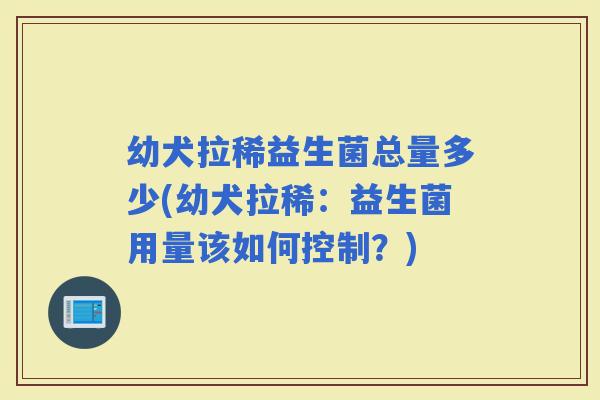 幼犬拉稀益生菌总量多少(幼犬拉稀：益生菌用量该如何控制？)