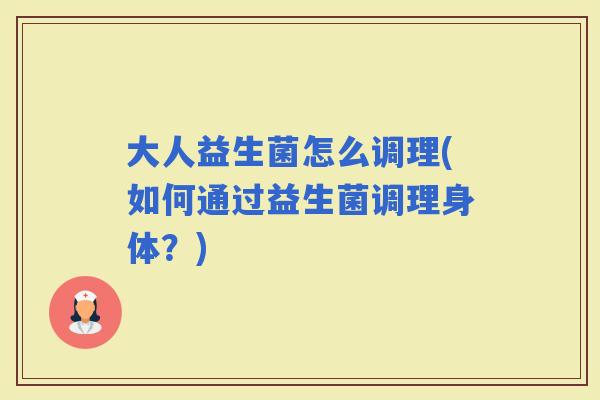 大人益生菌怎么调理(如何通过益生菌调理身体？)