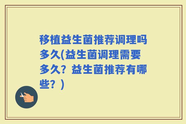 移植益生菌推荐调理吗多久(益生菌调理需要多久？益生菌推荐有哪些？)