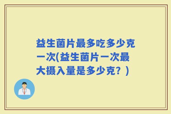 益生菌片多吃多少克一次(益生菌片一次大摄入量是多少克？)