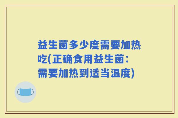 益生菌多少度需要加热吃(正确食用益生菌：需要加热到适当温度)