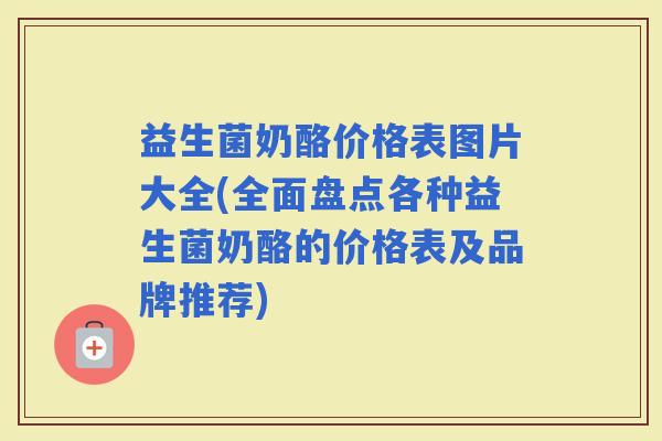 益生菌奶酪价格表图片大全(全面盘点各种益生菌奶酪的价格表及品牌推荐)