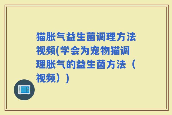 猫益生菌调理方法视频(学会为宠物猫调理的益生菌方法（视频）)