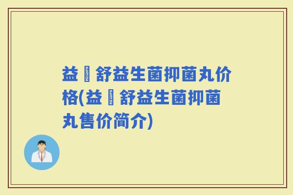益阥舒益生菌抑菌丸价格(益阥舒益生菌抑菌丸售价简介)