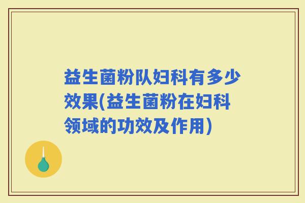 益生菌粉队有多少效果(益生菌粉在领域的功效及作用)