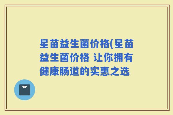 星苗益生菌价格(星苗益生菌价格 让你拥有健康肠道的实惠之选