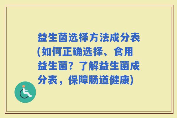 益生菌选择方法成分表(如何正确选择、食用益生菌？了解益生菌成分表，保障肠道健康)