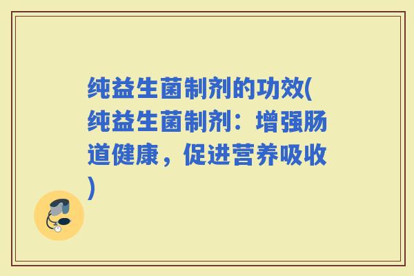 纯益生菌制剂的功效(纯益生菌制剂：增强肠道健康，促进营养吸收)