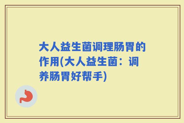 大人益生菌调理肠胃的作用(大人益生菌：调养肠胃好帮手)