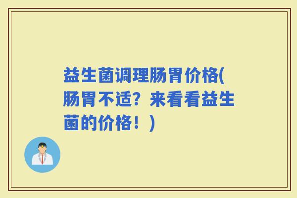 益生菌调理肠胃价格(肠胃不适？来看看益生菌的价格！)