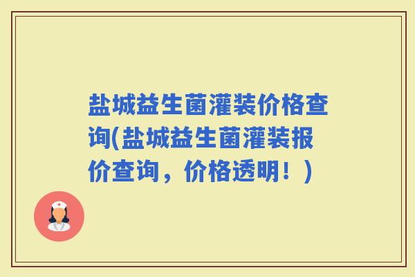 盐城益生菌灌装价格查询(盐城益生菌灌装报价查询，价格透明！)