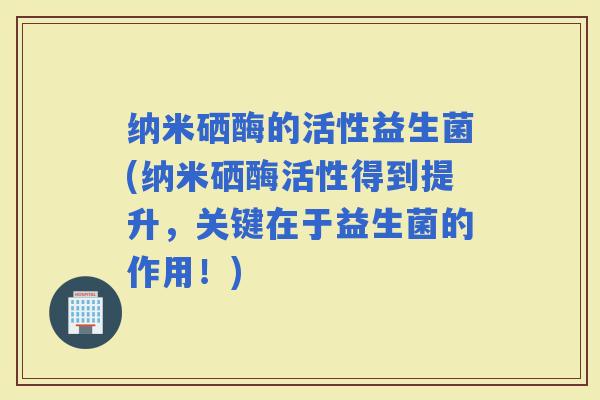 纳米硒酶的活性益生菌(纳米硒酶活性得到提升，关键在于益生菌的作用！)